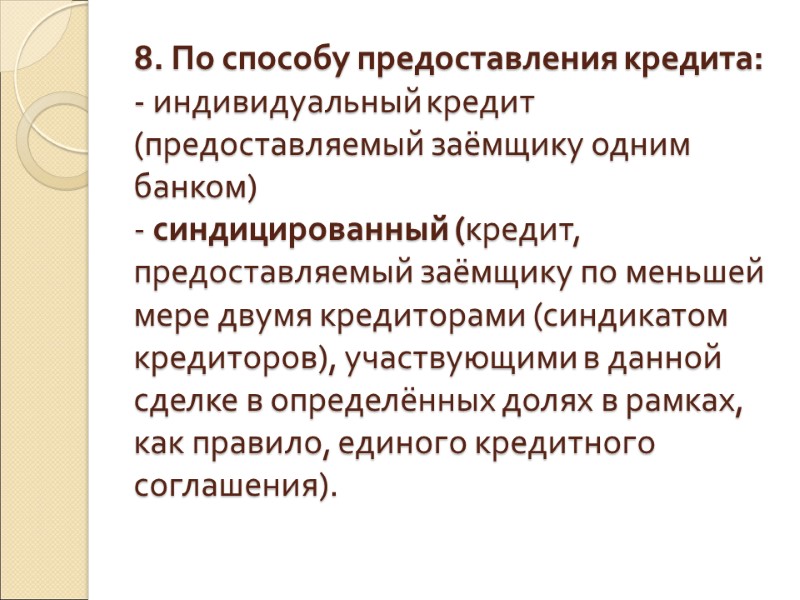 8. По способу предоставления кредита: - индивидуальный кредит (предоставляемый заёмщику одним банком) - синдицированный